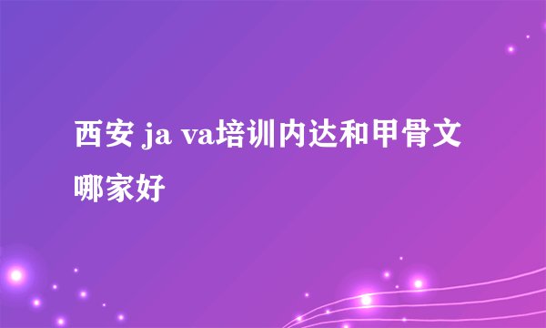 西安 ja va培训内达和甲骨文哪家好