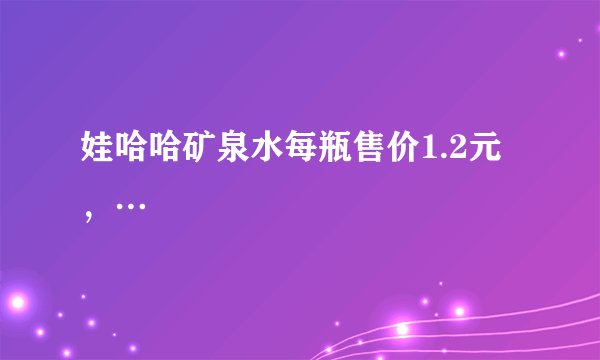 娃哈哈矿泉水每瓶售价1.2元，…