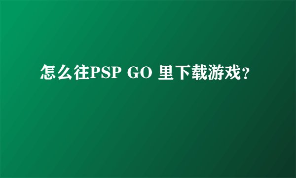 怎么往PSP GO 里下载游戏？
