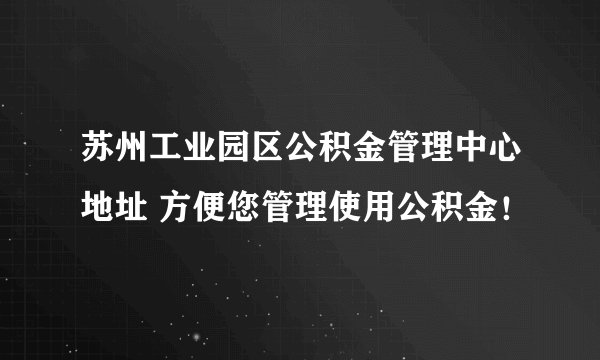 苏州工业园区公积金管理中心地址 方便您管理使用公积金！
