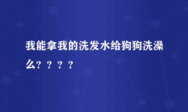 我能拿我的洗发水给狗狗洗澡么？？？？