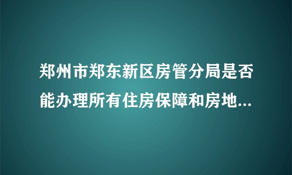 郑州市郑东新区房管分局是否能办理所有住房保障和房地产事务？