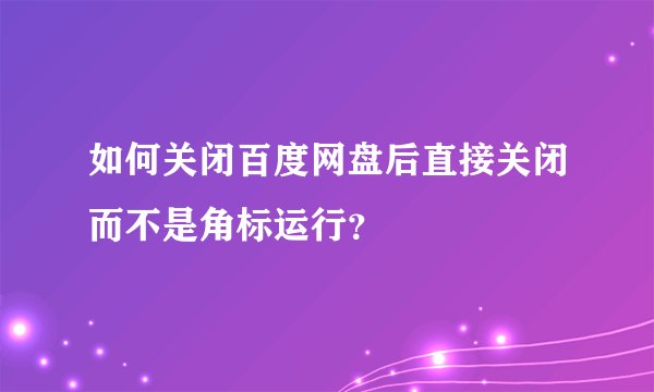如何关闭百度网盘后直接关闭而不是角标运行？