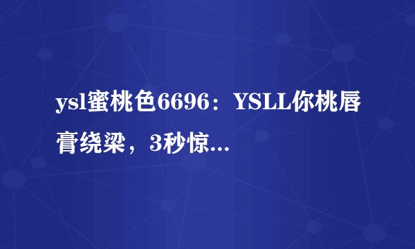 ysl蜜桃色6696：YSLL你桃唇膏绕梁，3秒惊艳妆日记！