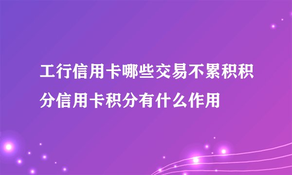 工行信用卡哪些交易不累积积分信用卡积分有什么作用
