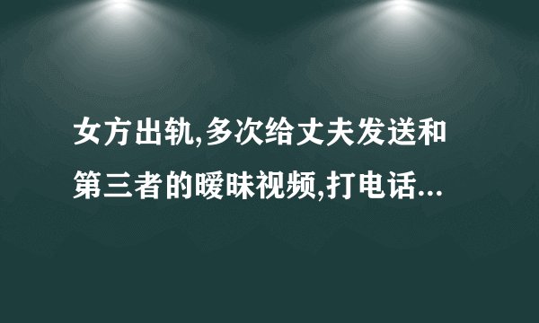 女方出轨,多次给丈夫发送和第三者的暧昧视频,打电话威胁离婚,丈夫在农村来家？