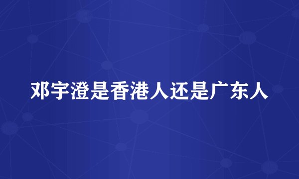 邓宇澄是香港人还是广东人