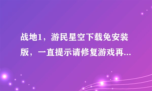 战地1，游民星空下载免安装版，一直提示请修复游戏再试一次，跪求解