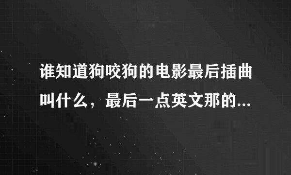 谁知道狗咬狗的电影最后插曲叫什么，最后一点英文那的，叫什么名子说完他是来找他妈妈以后的