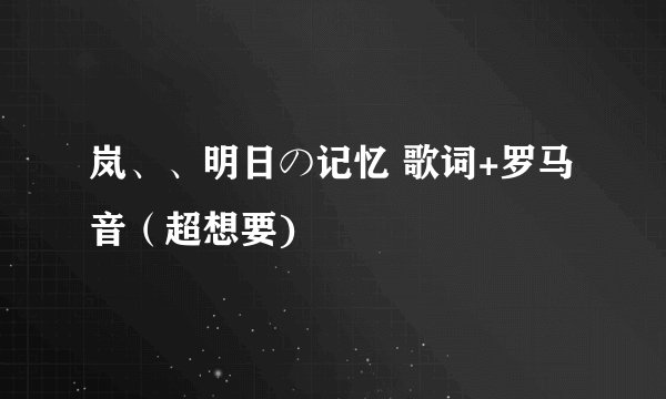 岚、、明日の记忆 歌词+罗马音（超想要)