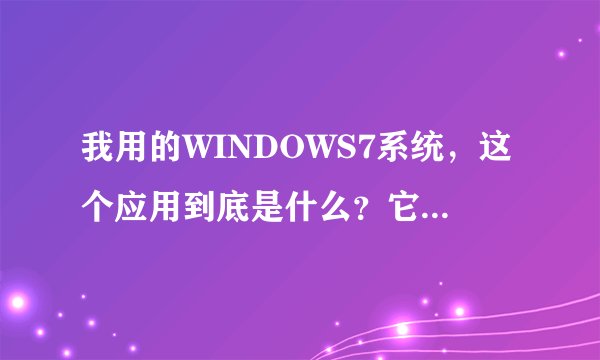 我用的WINDOWS7系统，这个应用到底是什么？它自动打开的。（可加分）