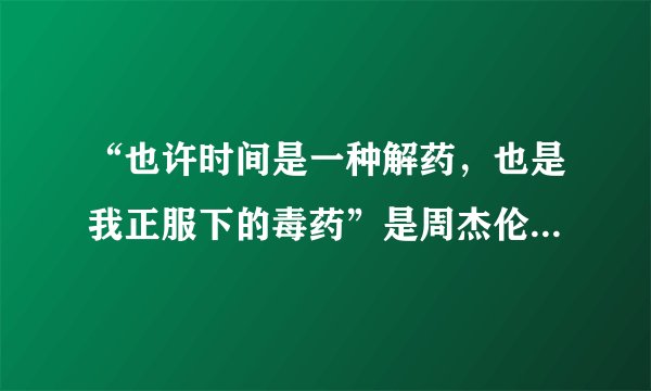 “也许时间是一种解药，也是我正服下的毒药”是周杰伦什么歌的歌词？