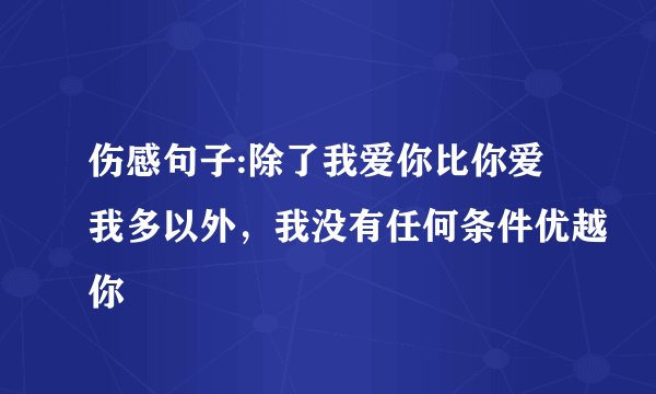 伤感句子:除了我爱你比你爱我多以外，我没有任何条件优越你