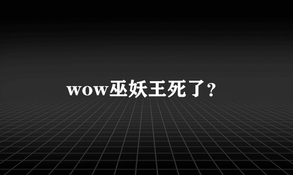 wow巫妖王死了？