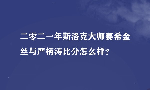 二零二一年斯洛克大师赛希金丝与严柄涛比分怎么样？
