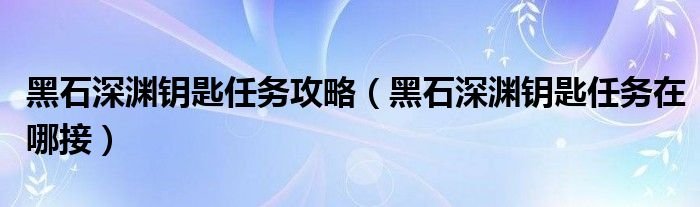 黑石深渊钥匙任务攻略黑石深渊钥匙任务在哪接
