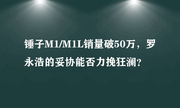 锤子M1/M1L销量破50万，罗永浩的妥协能否力挽狂澜？