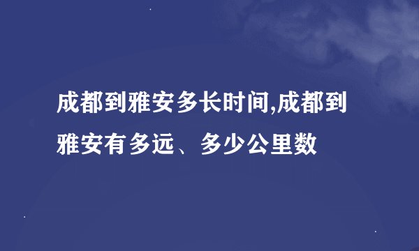 成都到雅安多长时间,成都到雅安有多远、多少公里数