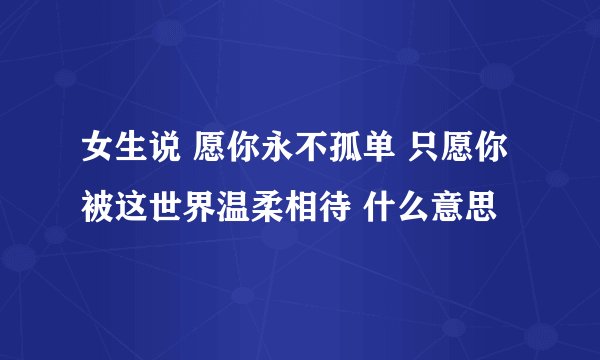 女生说 愿你永不孤单 只愿你被这世界温柔相待 什么意思