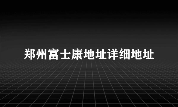 郑州富士康地址详细地址