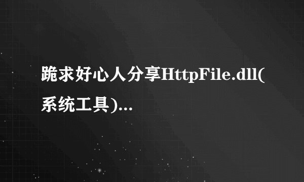 跪求好心人分享HttpFile.dll(系统工具)软件免费百度云资源