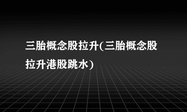三胎概念股拉升(三胎概念股拉升港股跳水)