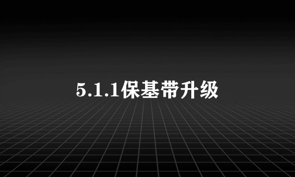 5.1.1保基带升级