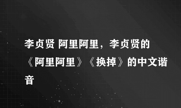 李贞贤 阿里阿里，李贞贤的《阿里阿里》《换掉》的中文谐音
