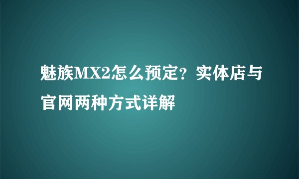 魅族MX2怎么预定？实体店与官网两种方式详解