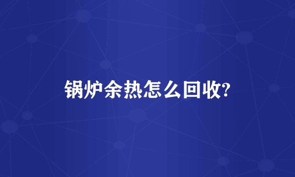 锅炉余热怎么回收?