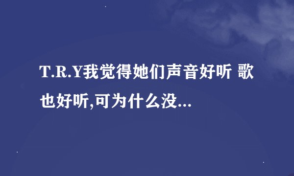 T.R.Y我觉得她们声音好听 歌也好听,可为什么没有很红?