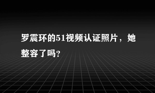 罗震环的51视频认证照片，她整容了吗？