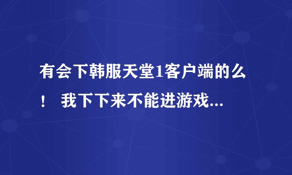 有会下韩服天堂1客户端的么 ！ 我下下来不能进游戏出乱码 我有代理