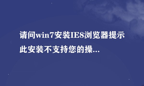 请问win7安装IE8浏览器提示此安装不支持您的操作系统怎么办
