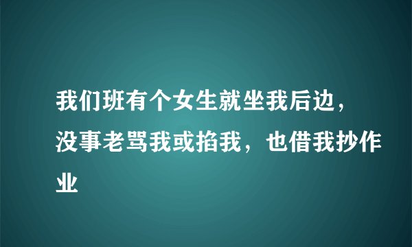 我们班有个女生就坐我后边，没事老骂我或掐我，也借我抄作业