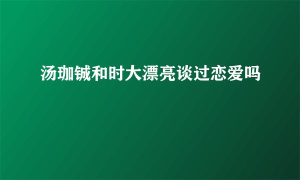 汤珈铖和时大漂亮谈过恋爱吗