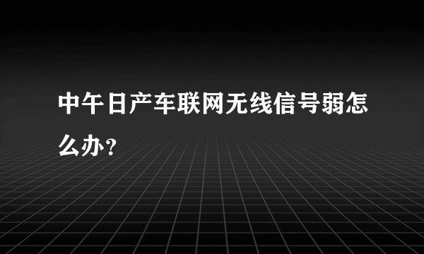 中午日产车联网无线信号弱怎么办？