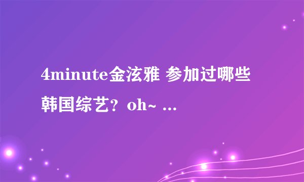 4minute金泫雅 参加过哪些韩国综艺？oh~ 资源太少了啊 求各位大神帮帮忙呐