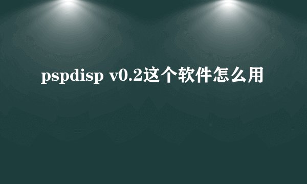 pspdisp v0.2这个软件怎么用