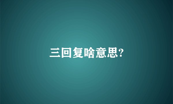 三回复啥意思?