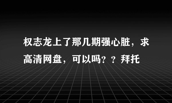 权志龙上了那几期强心脏，求高清网盘，可以吗？？拜托