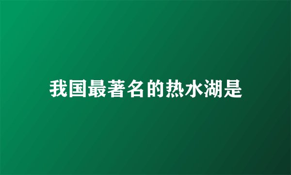 我国最著名的热水湖是