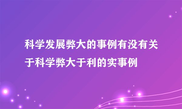 科学发展弊大的事例有没有关于科学弊大于利的实事例