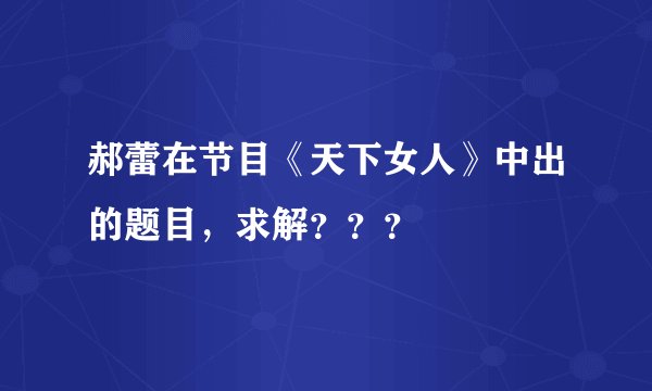 郝蕾在节目《天下女人》中出的题目，求解？？？