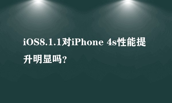 iOS8.1.1对iPhone 4s性能提升明显吗？