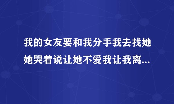 我的女友要和我分手我去找她她哭着说让她不爱我让我离开她他到底什么意思？