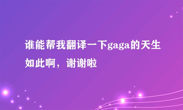 谁能帮我翻译一下gaga的天生如此啊，谢谢啦