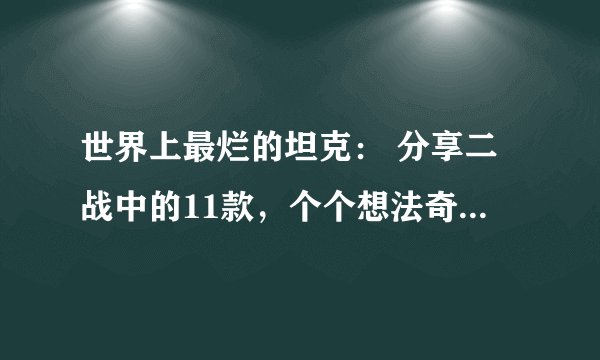 世界上最烂的坦克： 分享二战中的11款，个个想法奇葩，甚至都比不上日本豆战车？