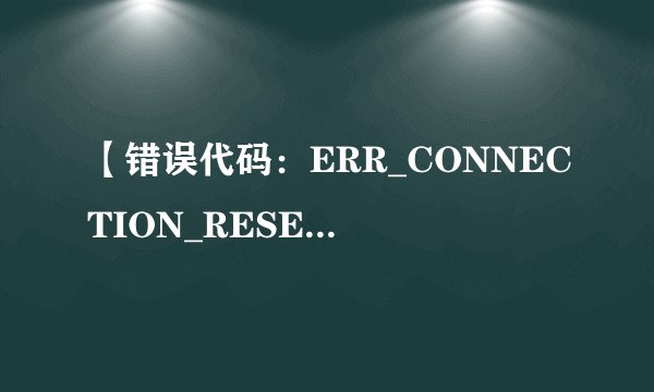 【错误代码：ERR_CONNECTION_RESET】怎么解决？就是大多网页无法访问