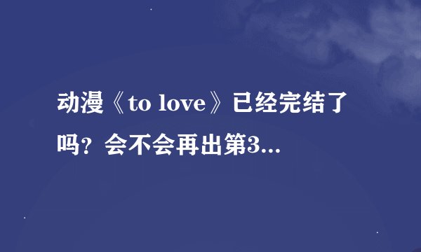 动漫《to love》已经完结了吗？会不会再出第3季？或者OVA？还是剧场版？